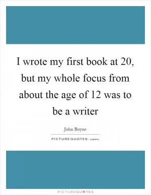 I wrote my first book at 20, but my whole focus from about the age of 12 was to be a writer Picture Quote #1