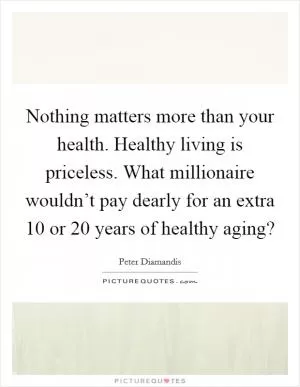 Nothing matters more than your health. Healthy living is priceless. What millionaire wouldn’t pay dearly for an extra 10 or 20 years of healthy aging? Picture Quote #1
