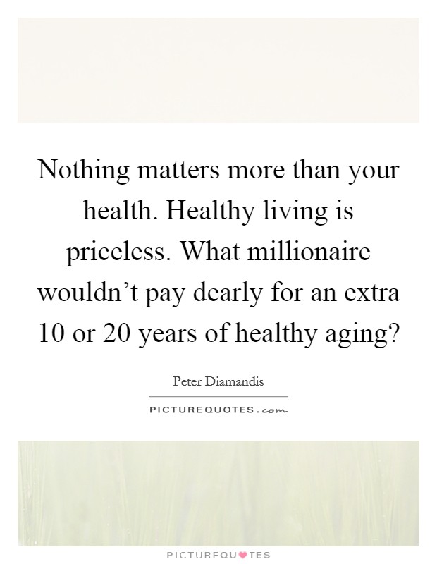 Nothing matters more than your health. Healthy living is priceless. What millionaire wouldn't pay dearly for an extra 10 or 20 years of healthy aging? Picture Quote #1