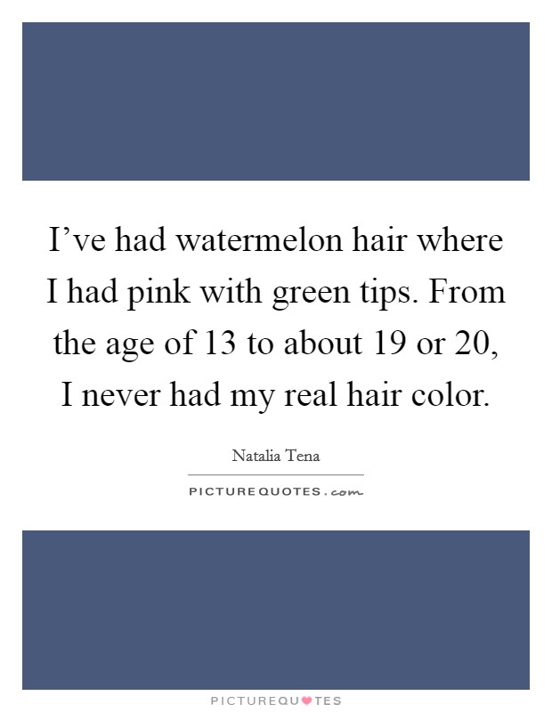 I've had watermelon hair where I had pink with green tips. From the age of 13 to about 19 or 20, I never had my real hair color. Picture Quote #1