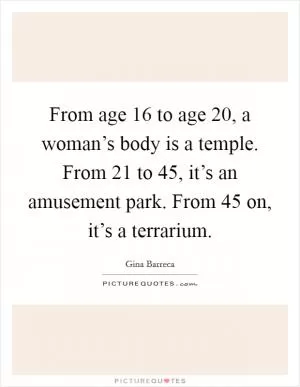 From age 16 to age 20, a woman’s body is a temple. From 21 to 45, it’s an amusement park. From 45 on, it’s a terrarium Picture Quote #1