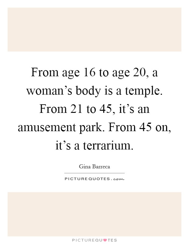 From age 16 to age 20, a woman's body is a temple. From 21 to 45, it's an amusement park. From 45 on, it's a terrarium. Picture Quote #1