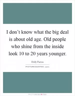 I don’t know what the big deal is about old age. Old people who shine from the inside look 10 to 20 years younger Picture Quote #1