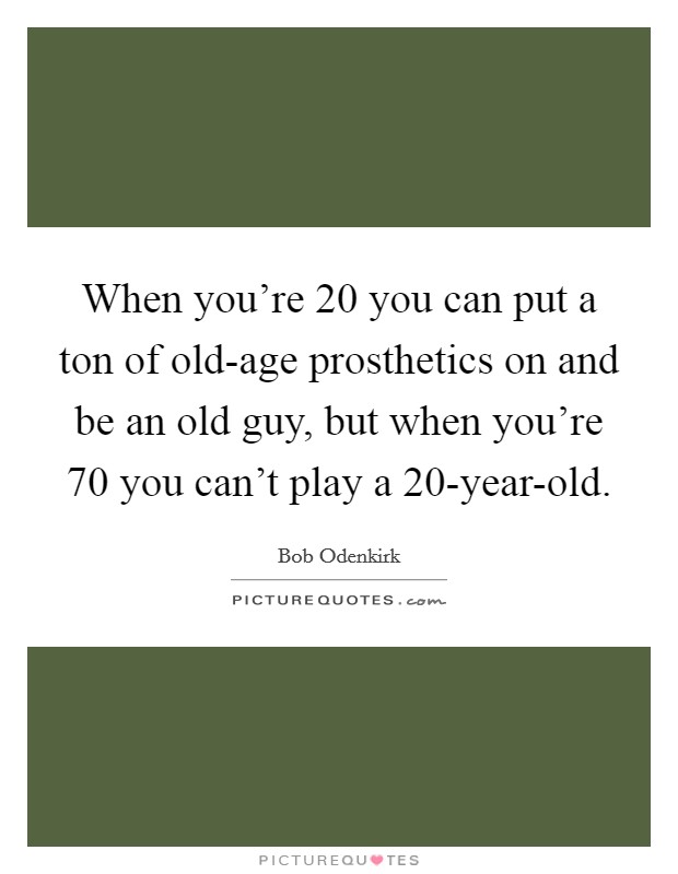 When you're 20 you can put a ton of old-age prosthetics on and be an old guy, but when you're 70 you can't play a 20-year-old. Picture Quote #1