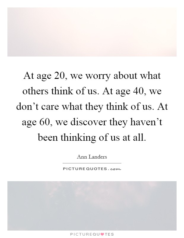At age 20, we worry about what others think of us. At age 40, we don't care what they think of us. At age 60, we discover they haven't been thinking of us at all. Picture Quote #1