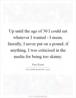 Up until the age of 30 I could eat whatever I wanted - I mean, literally, I never put on a pound; if anything, I was criticised in the media for being too skinny Picture Quote #1