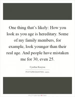 One thing that’s likely: How you look as you age is hereditary. Some of my family members, for example, look younger than their real age. And people have mistaken me for 30, even 25 Picture Quote #1