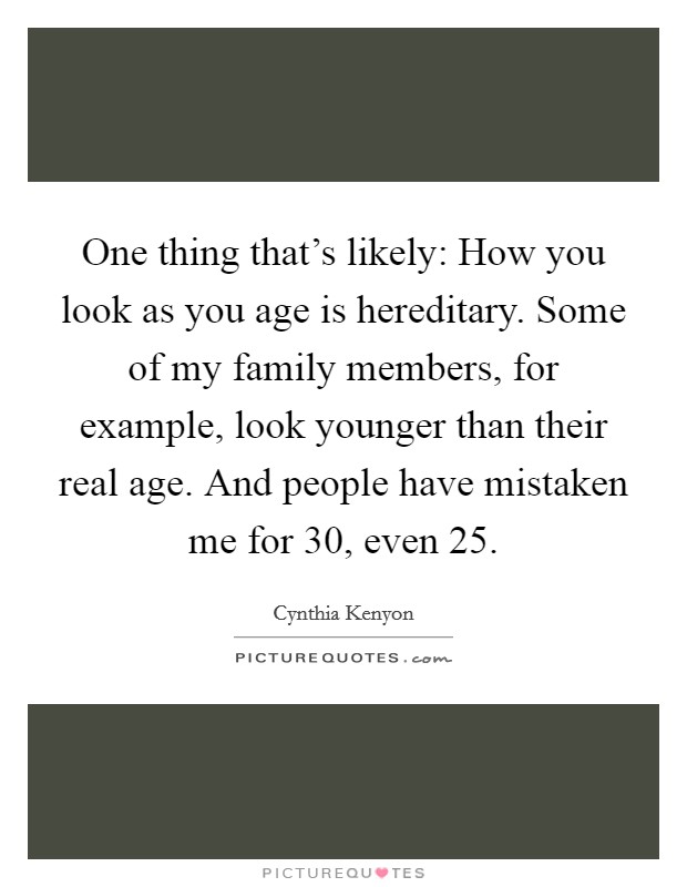 One thing that's likely: How you look as you age is hereditary. Some of my family members, for example, look younger than their real age. And people have mistaken me for 30, even 25. Picture Quote #1