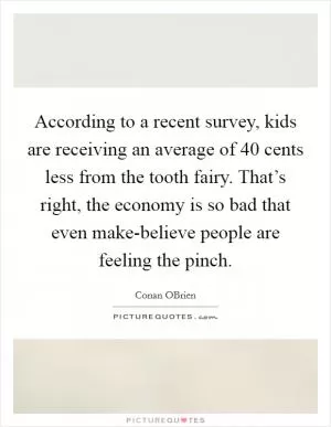 According to a recent survey, kids are receiving an average of 40 cents less from the tooth fairy. That’s right, the economy is so bad that even make-believe people are feeling the pinch Picture Quote #1