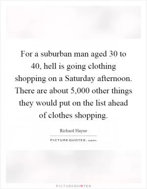 For a suburban man aged 30 to 40, hell is going clothing shopping on a Saturday afternoon. There are about 5,000 other things they would put on the list ahead of clothes shopping Picture Quote #1