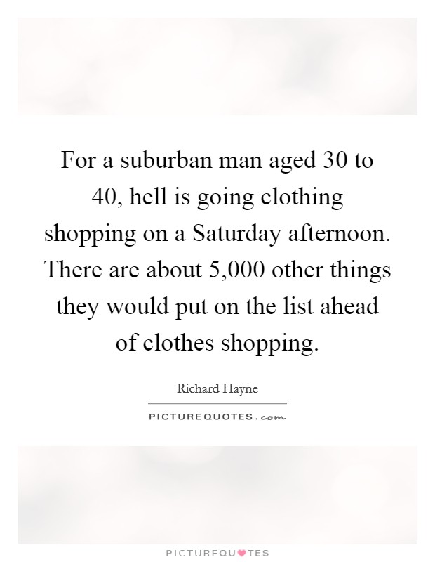 For a suburban man aged 30 to 40, hell is going clothing shopping on a Saturday afternoon. There are about 5,000 other things they would put on the list ahead of clothes shopping. Picture Quote #1
