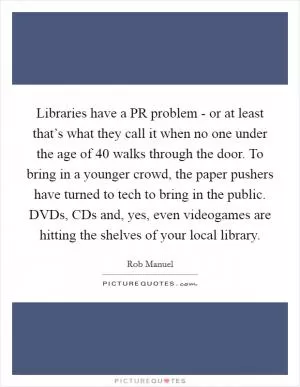 Libraries have a PR problem - or at least that’s what they call it when no one under the age of 40 walks through the door. To bring in a younger crowd, the paper pushers have turned to tech to bring in the public. DVDs, CDs and, yes, even videogames are hitting the shelves of your local library Picture Quote #1