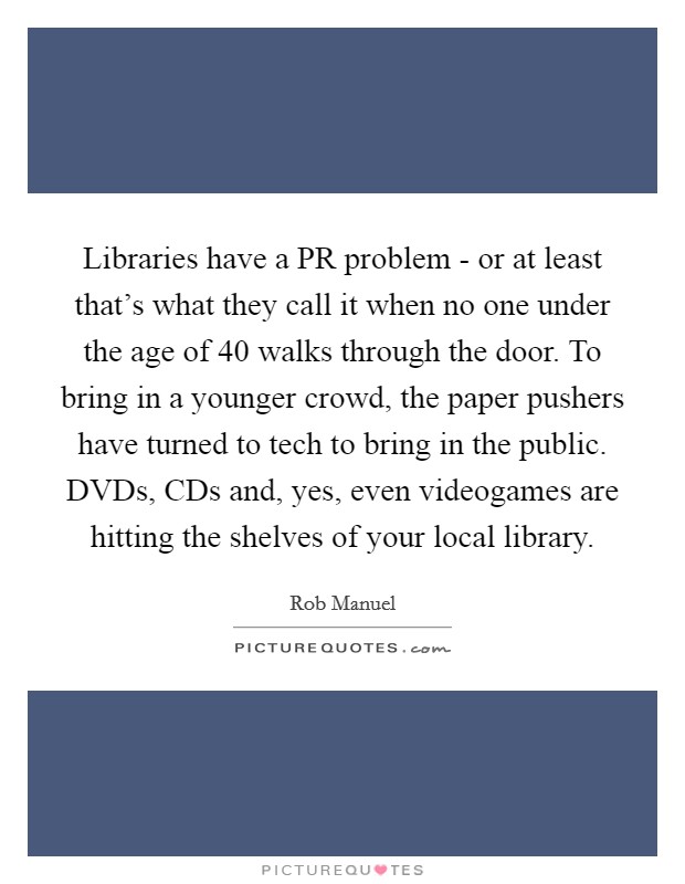 Libraries have a PR problem - or at least that's what they call it when no one under the age of 40 walks through the door. To bring in a younger crowd, the paper pushers have turned to tech to bring in the public. DVDs, CDs and, yes, even videogames are hitting the shelves of your local library. Picture Quote #1