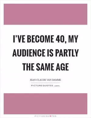 I’ve become 40, my audience is partly the same age Picture Quote #1