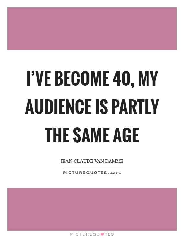 I've become 40, my audience is partly the same age Picture Quote #1