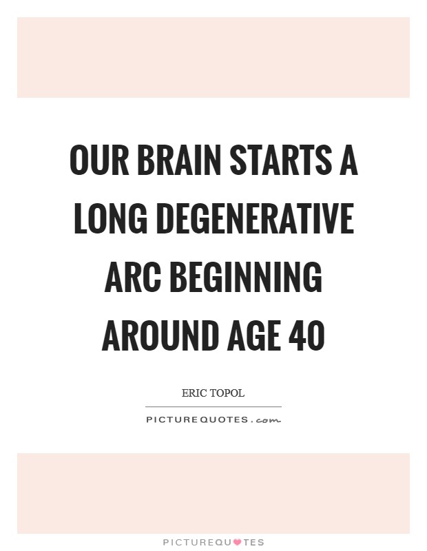 Our brain starts a long degenerative arc beginning around age 40 Picture Quote #1