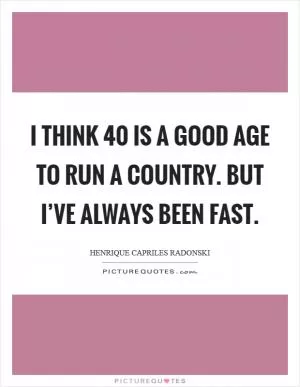 I think 40 is a good age to run a country. But I’ve always been fast Picture Quote #1