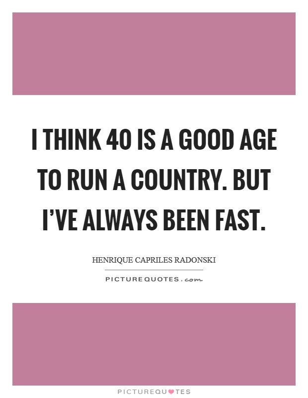I think 40 is a good age to run a country. But I've always been fast. Picture Quote #1
