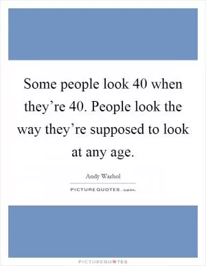 Some people look 40 when they’re 40. People look the way they’re supposed to look at any age Picture Quote #1