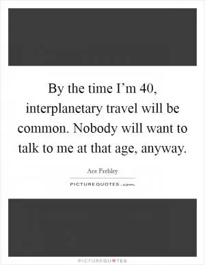By the time I’m 40, interplanetary travel will be common. Nobody will want to talk to me at that age, anyway Picture Quote #1