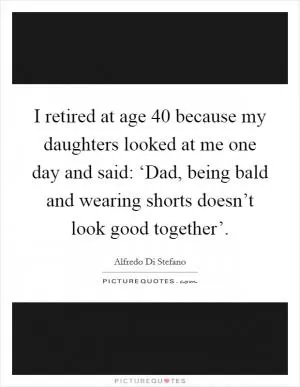 I retired at age 40 because my daughters looked at me one day and said: ‘Dad, being bald and wearing shorts doesn’t look good together’ Picture Quote #1