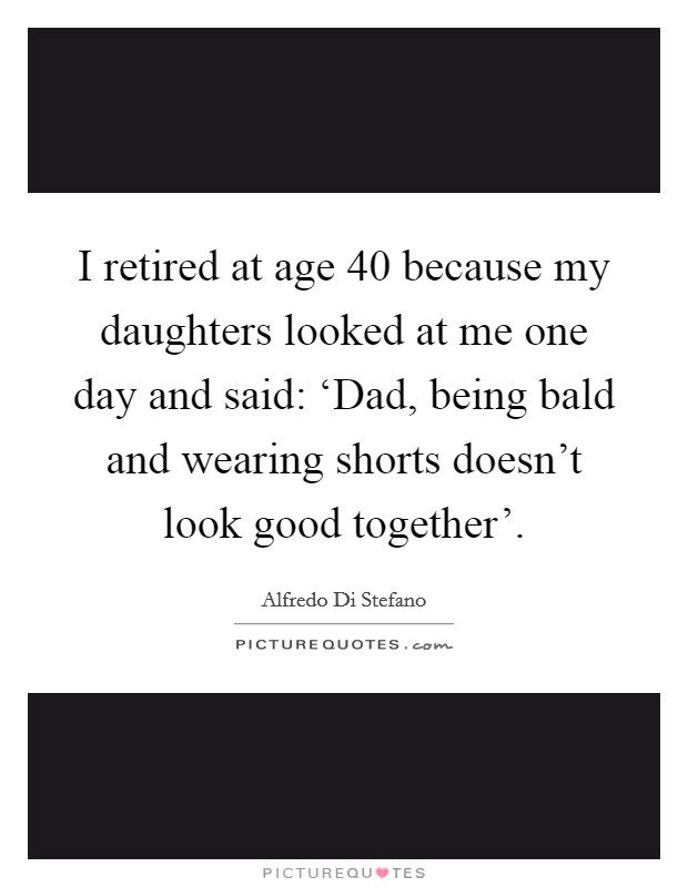 I retired at age 40 because my daughters looked at me one day and said: ‘Dad, being bald and wearing shorts doesn't look good together'. Picture Quote #1