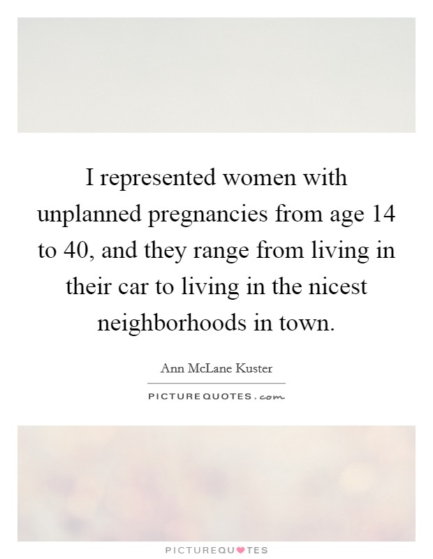 I represented women with unplanned pregnancies from age 14 to 40, and they range from living in their car to living in the nicest neighborhoods in town. Picture Quote #1