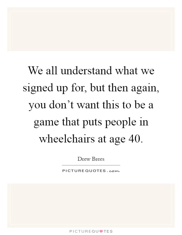 We all understand what we signed up for, but then again, you don't want this to be a game that puts people in wheelchairs at age 40. Picture Quote #1