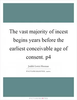 The vast majority of incest begins years before the earliest conceivable age of consent. p4 Picture Quote #1