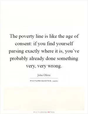 The poverty line is like the age of consent: if you find yourself parsing exactly where it is, you’ve probably already done something very, very wrong Picture Quote #1