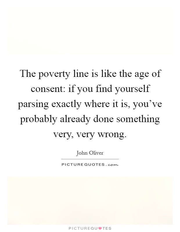 The poverty line is like the age of consent: if you find yourself parsing exactly where it is, you've probably already done something very, very wrong. Picture Quote #1