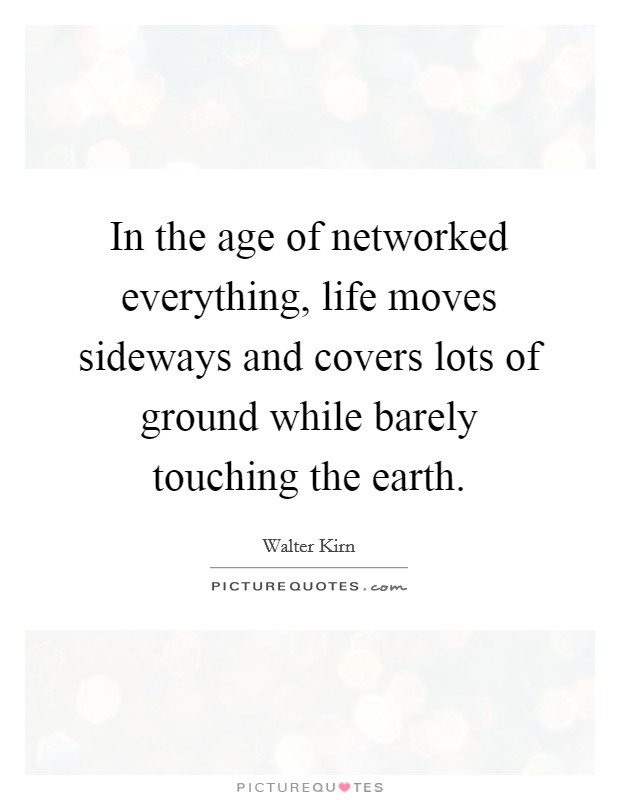 In the age of networked everything, life moves sideways and covers lots of ground while barely touching the earth. Picture Quote #1