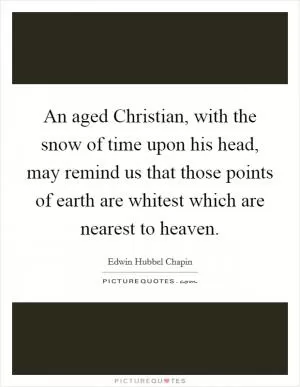 An aged Christian, with the snow of time upon his head, may remind us that those points of earth are whitest which are nearest to heaven Picture Quote #1