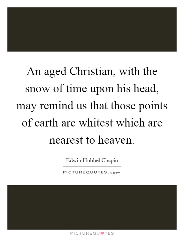An aged Christian, with the snow of time upon his head, may remind us that those points of earth are whitest which are nearest to heaven. Picture Quote #1