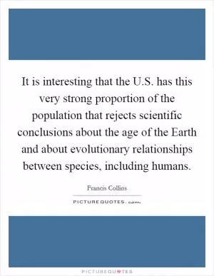 It is interesting that the U.S. has this very strong proportion of the population that rejects scientific conclusions about the age of the Earth and about evolutionary relationships between species, including humans Picture Quote #1