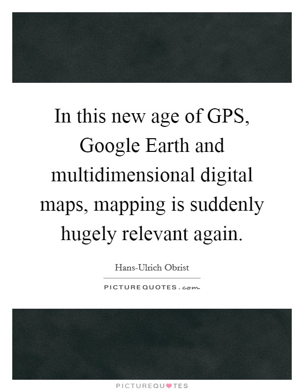 In this new age of GPS, Google Earth and multidimensional digital maps, mapping is suddenly hugely relevant again. Picture Quote #1