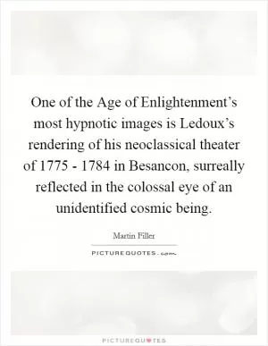 One of the Age of Enlightenment’s most hypnotic images is Ledoux’s rendering of his neoclassical theater of 1775 - 1784 in Besancon, surreally reflected in the colossal eye of an unidentified cosmic being Picture Quote #1
