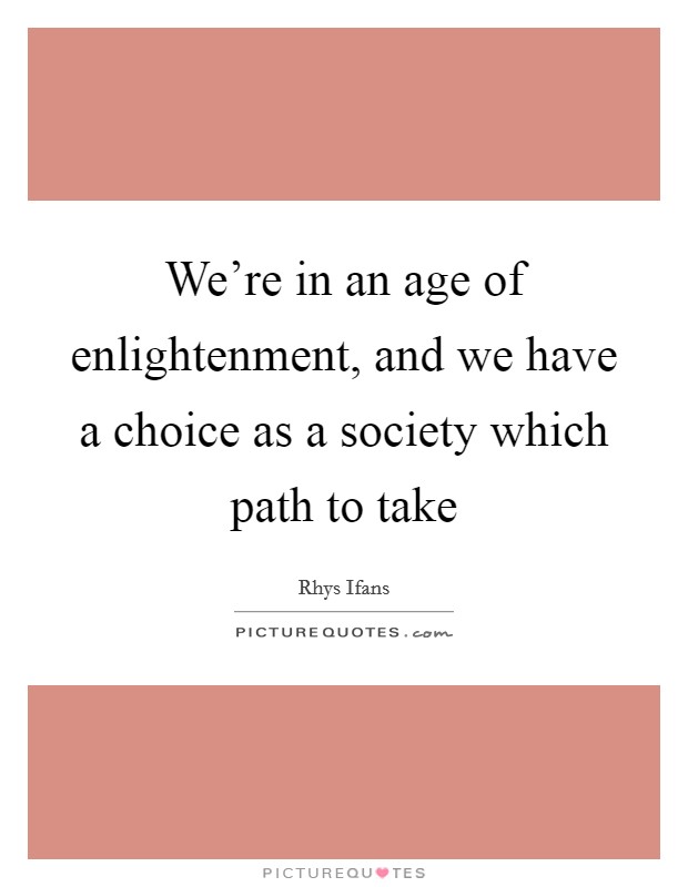 We're in an age of enlightenment, and we have a choice as a society which path to take Picture Quote #1