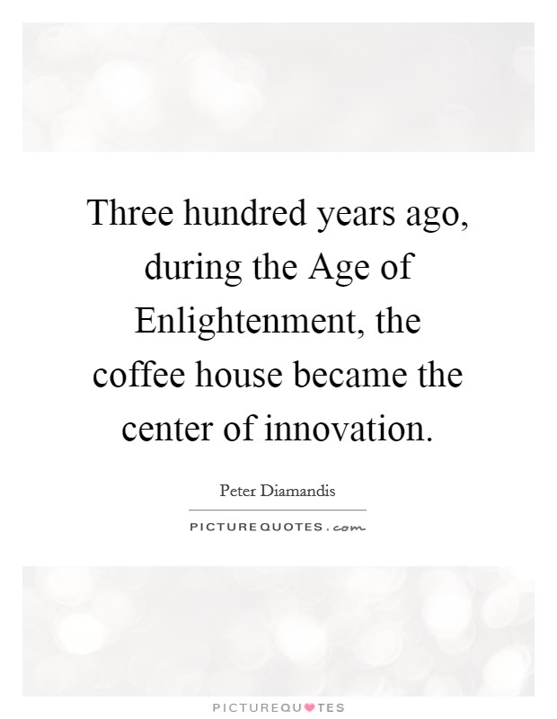 Three hundred years ago, during the Age of Enlightenment, the coffee house became the center of innovation. Picture Quote #1