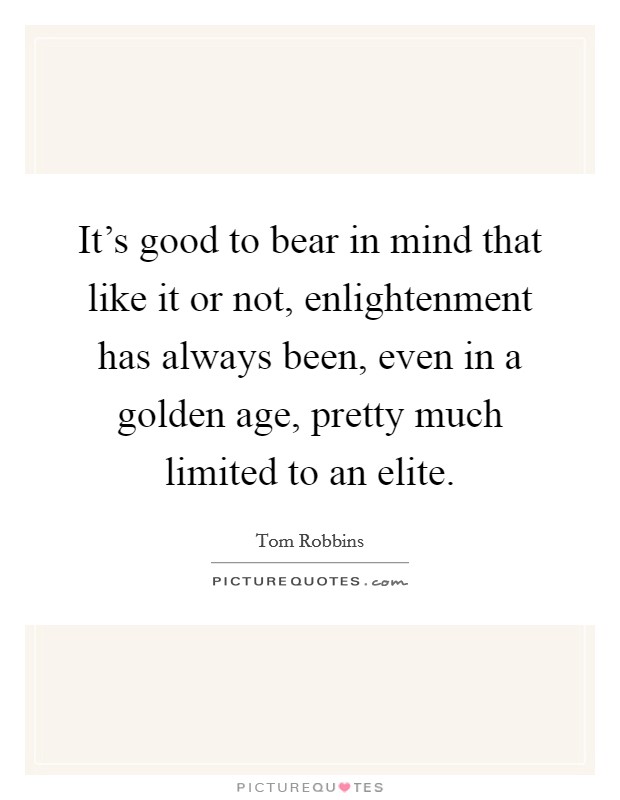 It's good to bear in mind that like it or not, enlightenment has always been, even in a golden age, pretty much limited to an elite. Picture Quote #1