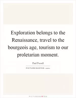 Exploration belongs to the Renaissance, travel to the bourgeois age, tourism to our proletarian moment Picture Quote #1
