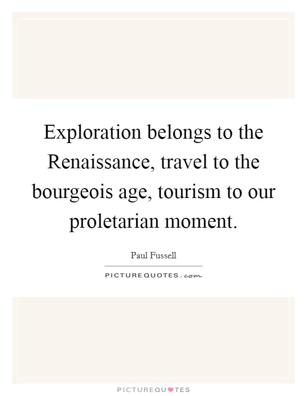 Exploration belongs to the Renaissance, travel to the bourgeois age, tourism to our proletarian moment. Picture Quote #1