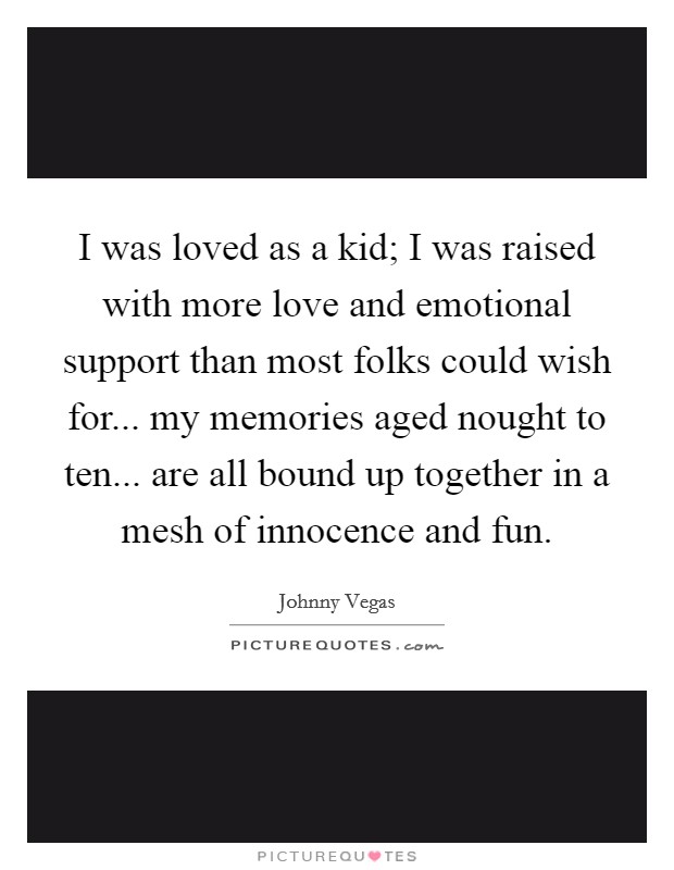 I was loved as a kid; I was raised with more love and emotional support than most folks could wish for... my memories aged nought to ten... are all bound up together in a mesh of innocence and fun. Picture Quote #1