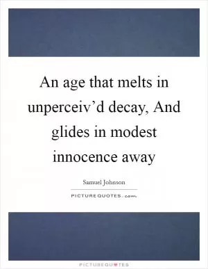 An age that melts in unperceiv’d decay, And glides in modest innocence away Picture Quote #1