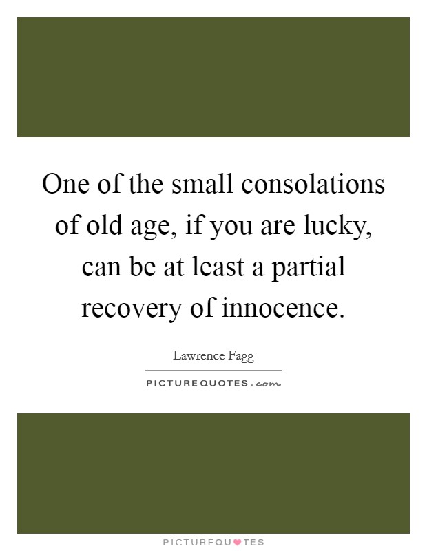 One of the small consolations of old age, if you are lucky, can be at least a partial recovery of innocence. Picture Quote #1