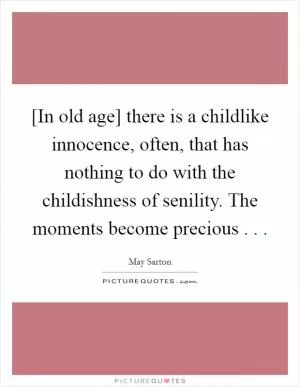 [In old age] there is a childlike innocence, often, that has nothing to do with the childishness of senility. The moments become precious . .  Picture Quote #1