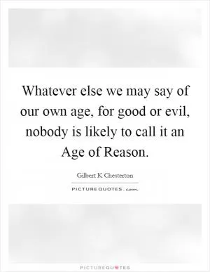 Whatever else we may say of our own age, for good or evil, nobody is likely to call it an Age of Reason Picture Quote #1