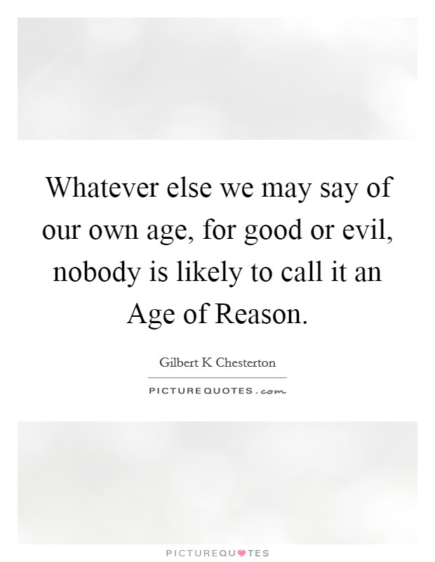 Whatever else we may say of our own age, for good or evil, nobody is likely to call it an Age of Reason. Picture Quote #1