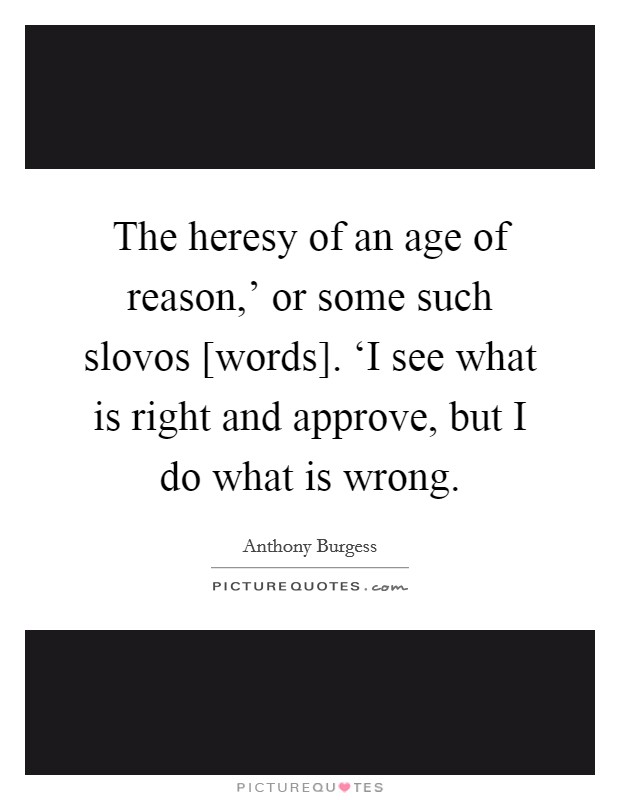 The heresy of an age of reason,' or some such slovos [words]. ‘I see what is right and approve, but I do what is wrong. Picture Quote #1