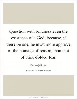 Question with boldness even the existence of a God; because, if there be one, he must more approve of the homage of reason, than that of blind-folded fear Picture Quote #1